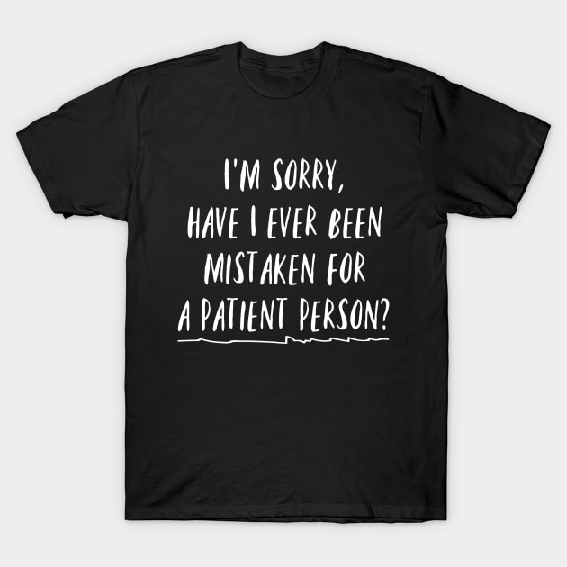 I'm sorry, have I ever been mistaken for a patient person? T-Shirt by Stars Hollow Mercantile